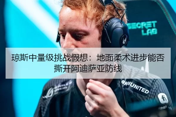 琼斯中量级挑战假想：地面柔术进步能否撕开阿迪萨亚防线